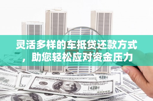 定兴灵活多样的车抵贷还款方式，助您轻松应对资金压力
