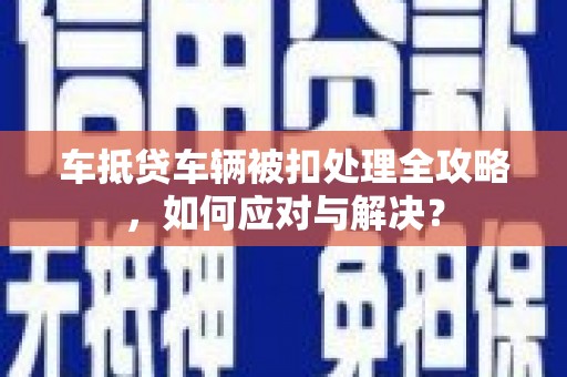 温州车抵贷车辆被扣处理全攻略，如何应对与解决？