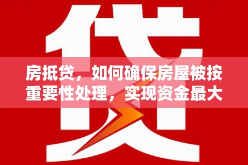 周至房抵贷，如何确保房屋被按重要性处理，实现资金最大化利用
