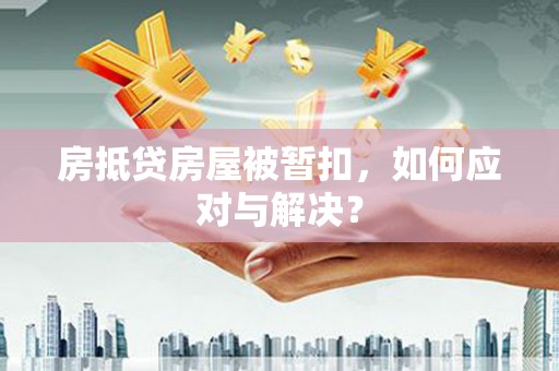 周至房抵贷房屋被暂扣，如何应对与解决？