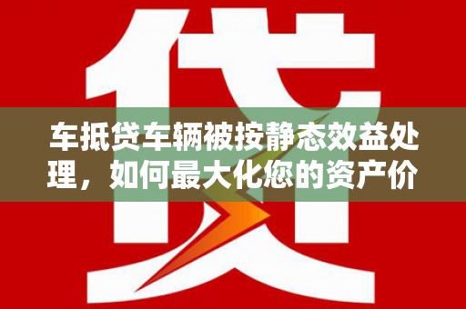 温州车抵贷车辆被按静态效益处理，如何最大化您的资产价值？