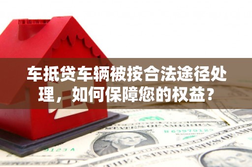 高港车抵贷车辆被按合法途径处理，如何保障您的权益？