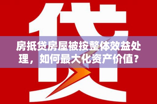 高港房抵贷房屋被按整体效益处理，如何最大化资产价值？