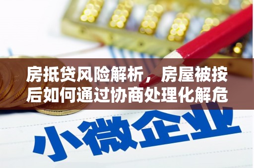 周至房抵贷风险解析，房屋被按后如何通过协商处理化解危机
