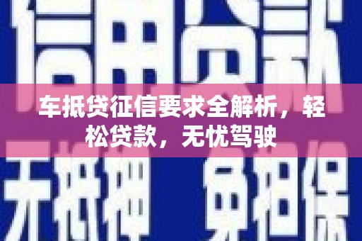 罗平车抵贷征信要求全解析，轻松贷款，无忧驾驶
