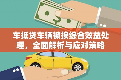 周至车抵贷车辆被按综合效益处理，全面解析与应对策略