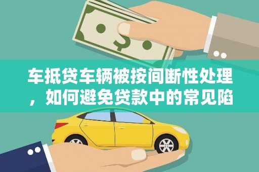 高港车抵贷车辆被按间断性处理，如何避免贷款中的常见陷阱？