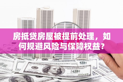 咸宁房抵贷房屋被提前处理，如何规避风险与保障权益？