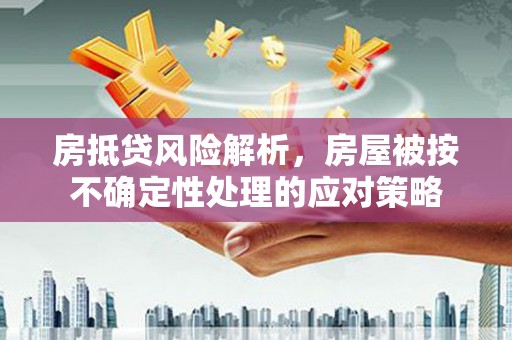 莱芜房抵贷风险解析，房屋被按不确定性处理的应对策略