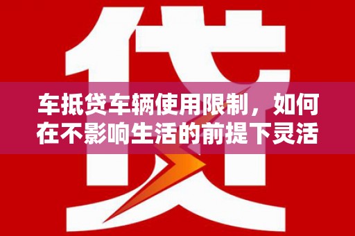 莱芜车抵贷车辆使用限制，如何在不影响生活的前提下灵活贷款？