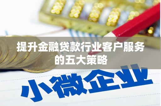 莱芜提升金融贷款行业客户服务的五大策略