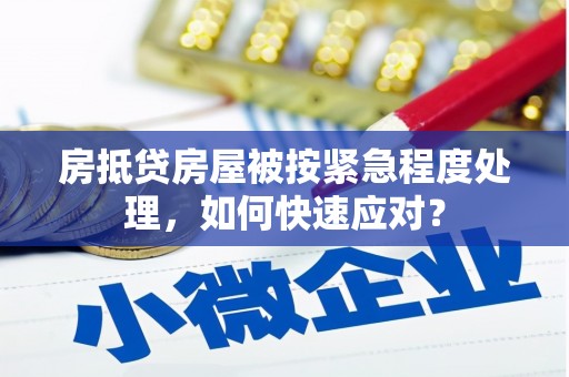 莱芜房抵贷房屋被按紧急程度处理，如何快速应对？