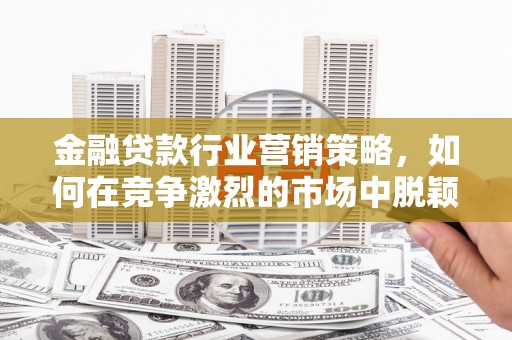 莱芜金融贷款行业营销策略，如何在竞争激烈的市场中脱颖而出