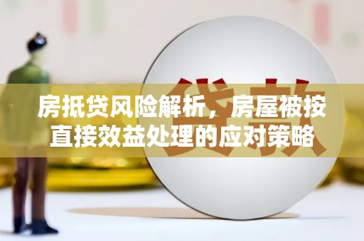 阿坝房抵贷风险解析，房屋被按直接效益处理的应对策略