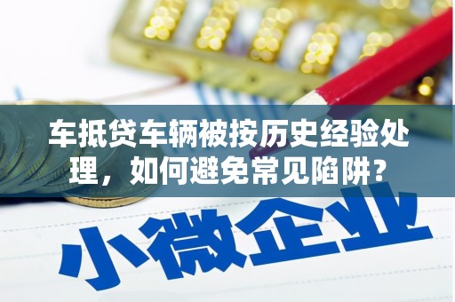 阿坝车抵贷车辆被按历史经验处理，如何避免常见陷阱？