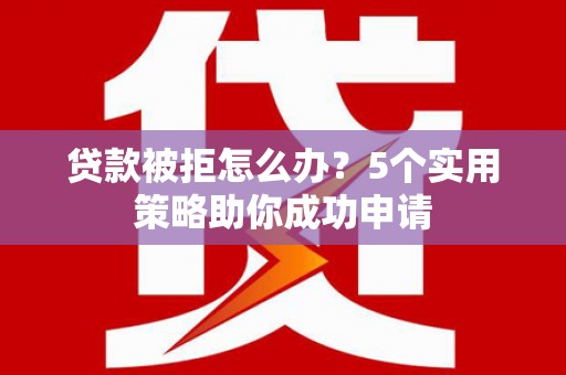 莱芜贷款被拒怎么办？5个实用策略助你成功申请