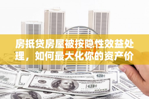 科尔沁房抵贷房屋被按隐性效益处理，如何最大化你的资产价值？