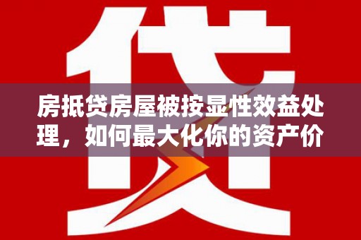 科尔沁房抵贷房屋被按显性效益处理，如何最大化你的资产价值？