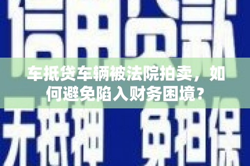 玛沁车抵贷车辆被法院拍卖，如何避免陷入财务困境？