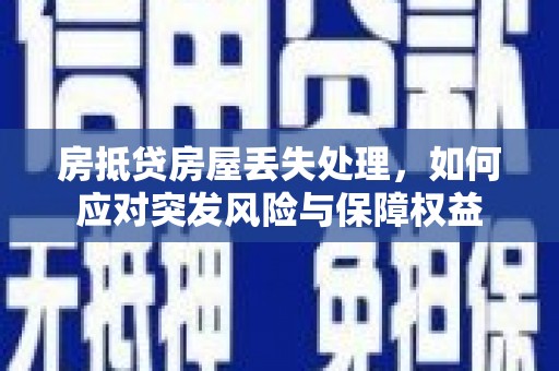 阿坝房抵贷房屋丢失处理，如何应对突发风险与保障权益