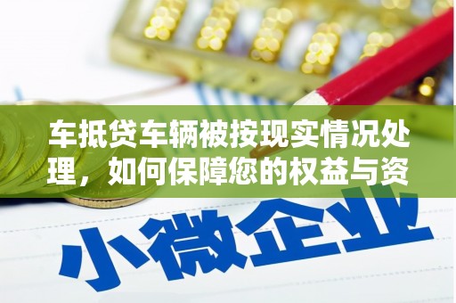 独山车抵贷车辆被按现实情况处理，如何保障您的权益与资产安全？