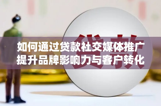 福海如何通过贷款社交媒体推广提升品牌影响力与客户转化率