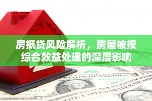 西安房抵贷风险解析，房屋被按综合效益处理的深层影响