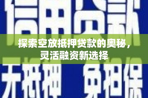 嵩明探索空放抵押贷款的奥秘，灵活融资新选择