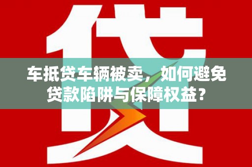 西安车抵贷车辆被卖，如何避免贷款陷阱与保障权益？