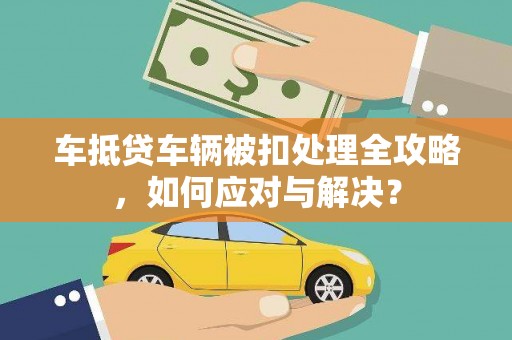 西安车抵贷车辆被扣处理全攻略，如何应对与解决？