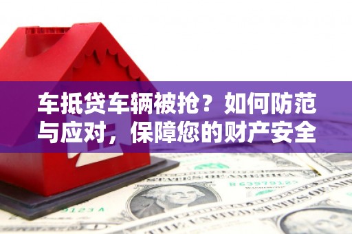 祁县车抵贷车辆被抢？如何防范与应对，保障您的财产安全