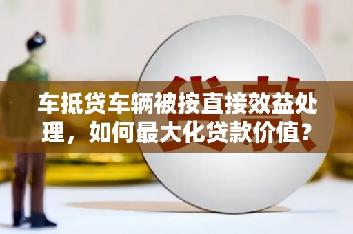 祁县车抵贷车辆被按直接效益处理，如何最大化贷款价值？