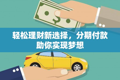 祁县轻松理财新选择，分期付款助你实现梦想