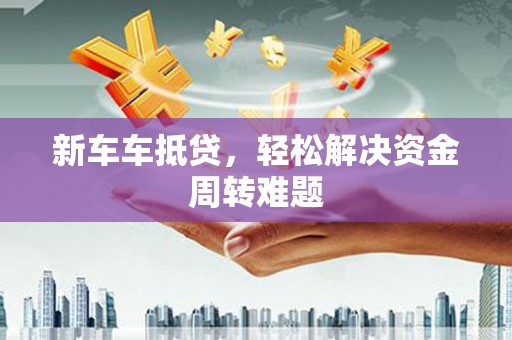 南宁新车车抵贷，轻松解决资金周转难题