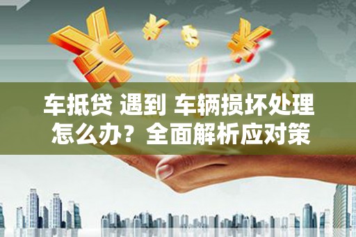 南宁车抵贷 遇到 车辆损坏处理 怎么办？全面解析应对策略