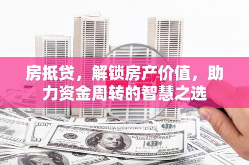 南长房抵贷，解锁房产价值，助力资金周转的智慧之选