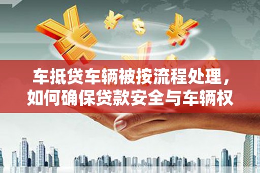 博野车抵贷车辆被按流程处理，如何确保贷款安全与车辆权益？