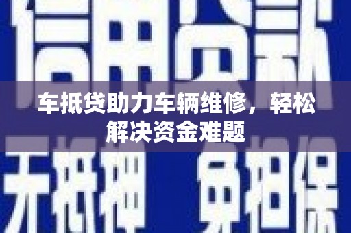 荔波车抵贷助力车辆维修，轻松解决资金难题
