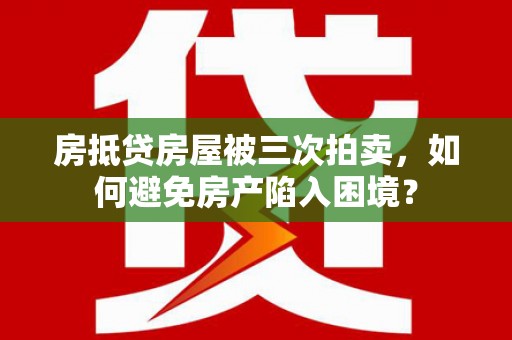 荔波房抵贷房屋被三次拍卖，如何避免房产陷入困境？