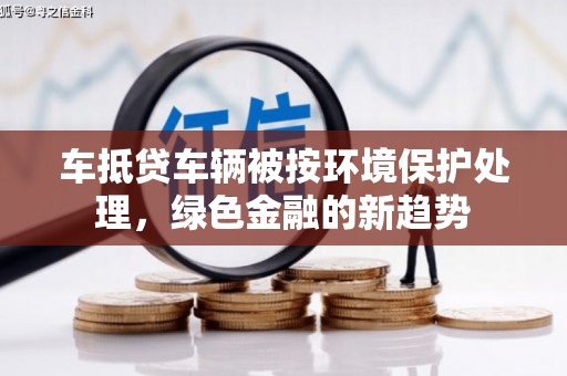 荔波车抵贷车辆被按环境保护处理，绿色金融的新趋势