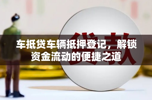 荔波车抵贷车辆抵押登记，解锁资金流动的便捷之道