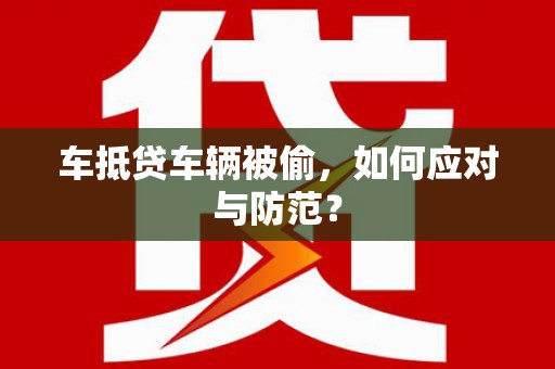 荔波车抵贷车辆被偷，如何应对与防范？