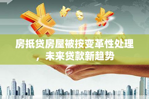 东升房抵贷房屋被按变革性处理，未来贷款新趋势
