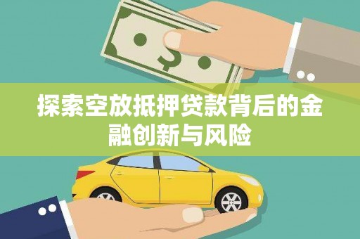 北流探索空放抵押贷款背后的金融创新与风险