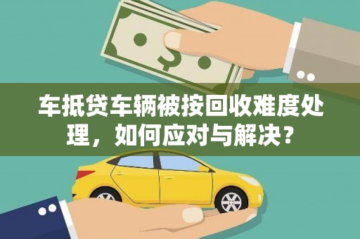 常宁车抵贷车辆被按回收难度处理，如何应对与解决？