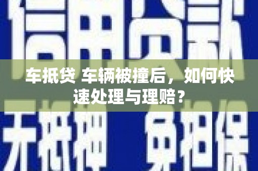 常宁车抵贷 车辆被撞后，如何快速处理与理赔？