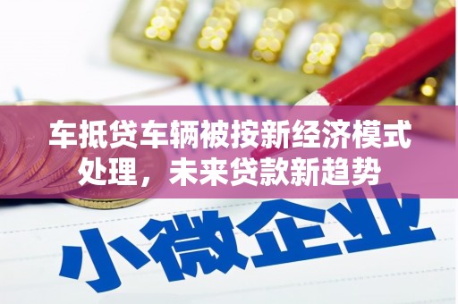 常宁车抵贷车辆被按新经济模式处理，未来贷款新趋势