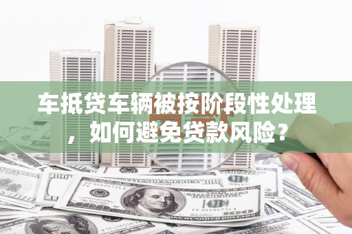 阿巴嘎旗车抵贷车辆被按阶段性处理，如何避免贷款风险？