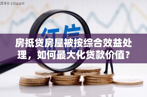 太子河房抵贷房屋被按综合效益处理，如何最大化贷款价值？