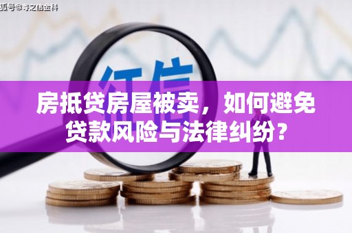太子河房抵贷房屋被卖，如何避免贷款风险与法律纠纷？
